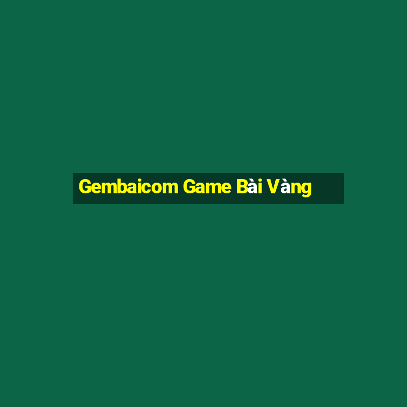 Gembaicom Game Bài Vàng