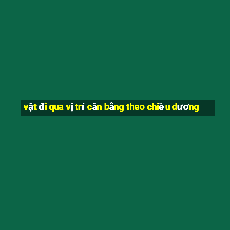 vật đi qua vị trí cân bằng theo chiều dương