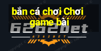 bắn cá chơi Chơi game bài