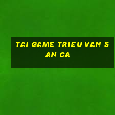 tai game trieu van san ca