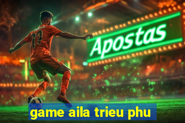 game aila trieu phu