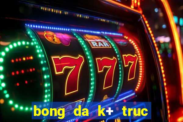 bong da k+ truc tiep hom nay