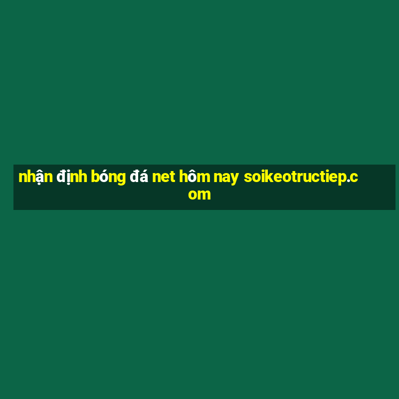 nhận định bóng đá net hôm nay soikeotructiep.com