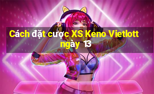 Cách đặt cược XS Keno Vietlott ngày 13