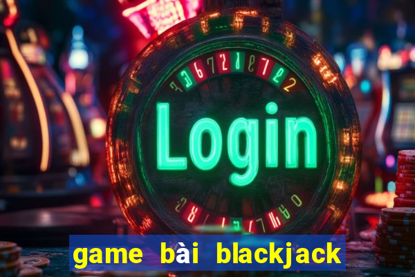 game bài blackjack là gì