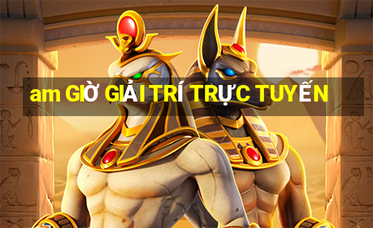 am GIỜ GIẢI TRÍ TRỰC TUYẾN