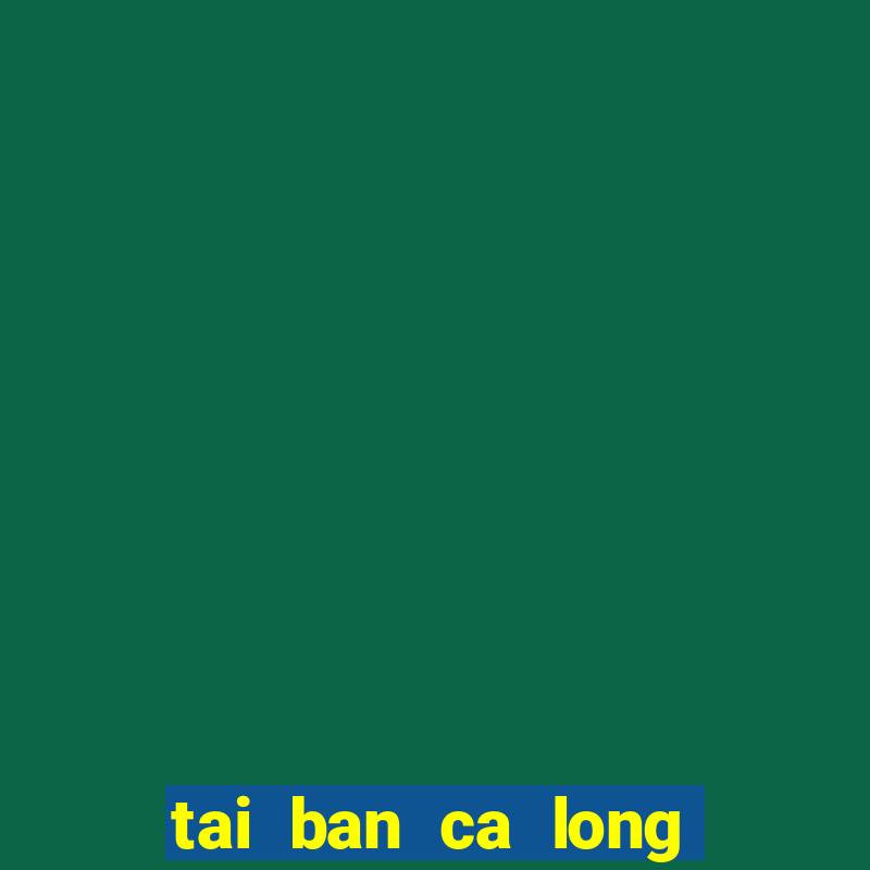 tai ban ca long vuong pc