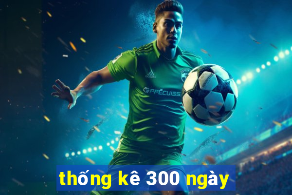 thống kê 300 ngày