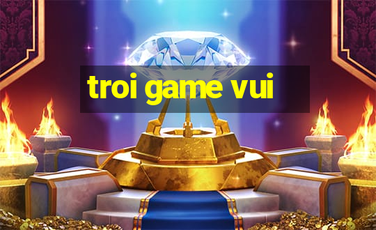 troi game vui