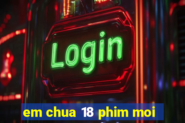 em chua 18 phim moi