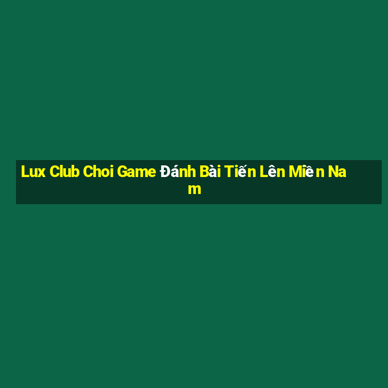 Lux Club Choi Game Đánh Bài Tiến Lên Miền Nam