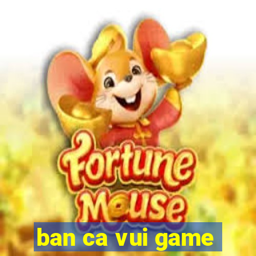 ban ca vui game