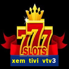 xem tivi vtv3 trực tiếp