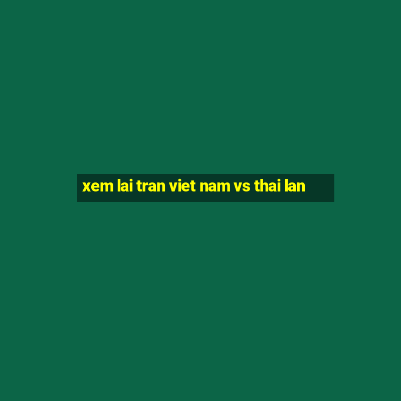 xem lai tran viet nam vs thai lan