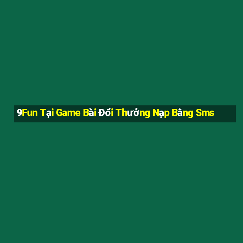 9Fun Tại Game Bài Đổi Thưởng Nạp Bằng Sms