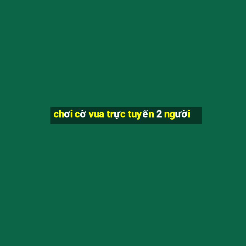 chơi cờ vua trực tuyến 2 người