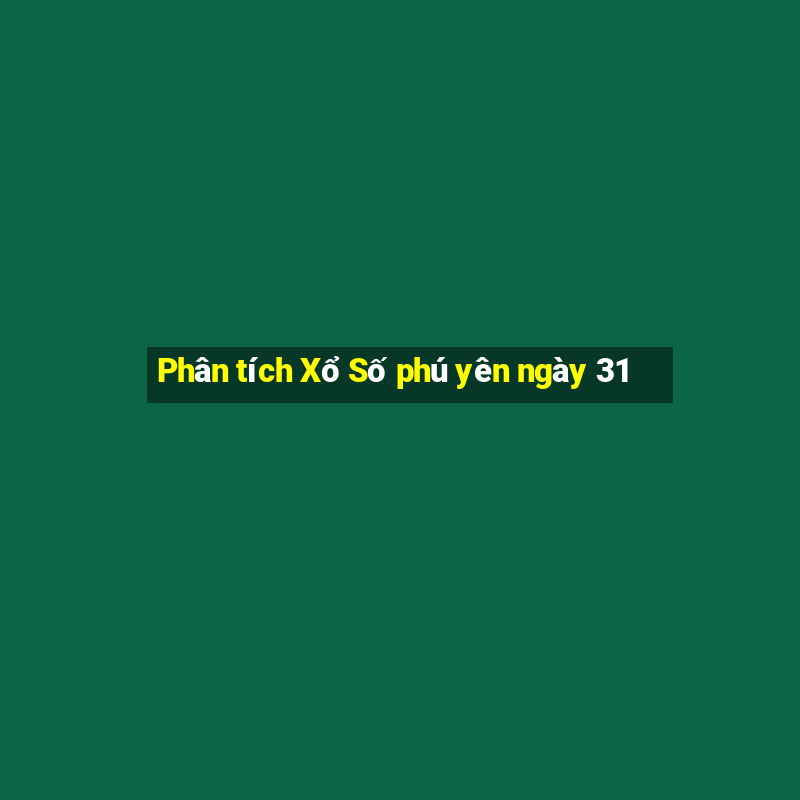 Phân tích Xổ Số phú yên ngày 31