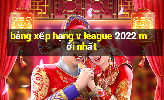 bảng xếp hạng v league 2022 mới nhất