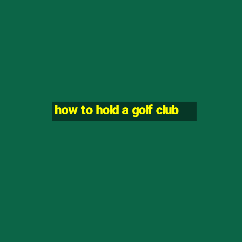 how to hold a golf club