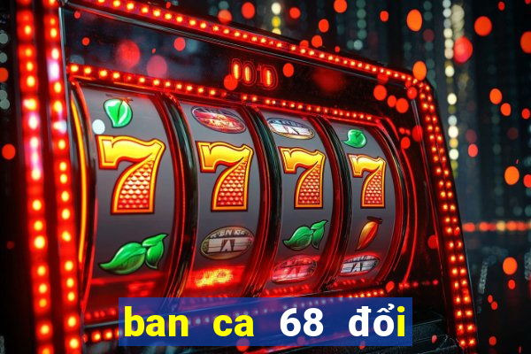 ban ca 68 doi thuong apk