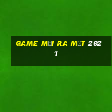 game mới ra mắt 2021