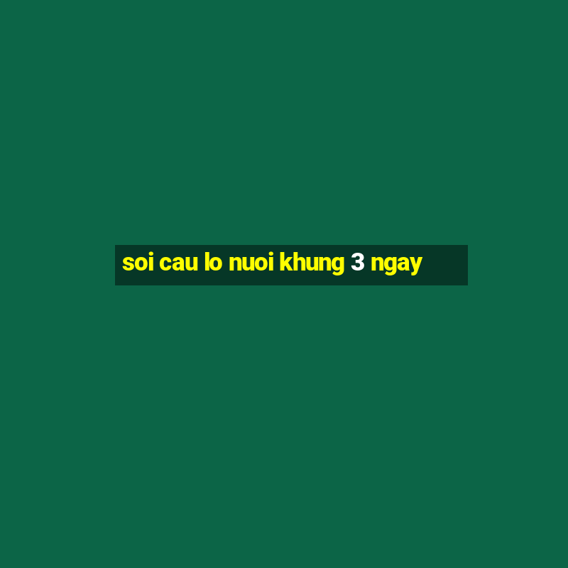 soi cau lo nuoi khung 3 ngay