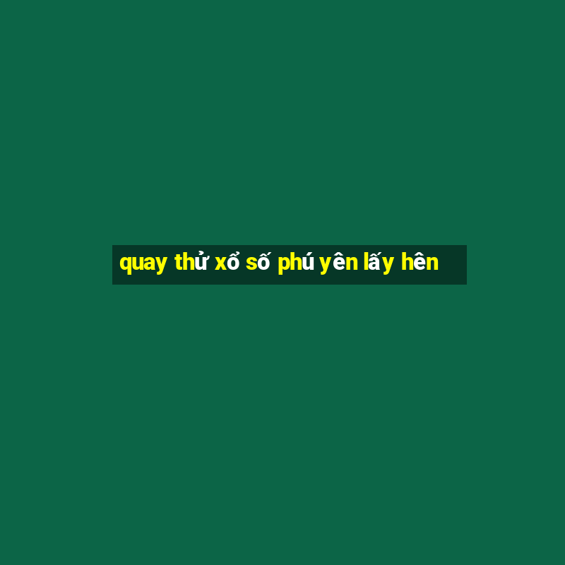 quay thử xổ số phú yên lấy hên