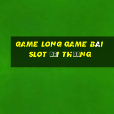 Game Long Game Bài Slot Đổi Thưởng