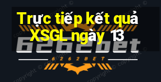 Trực tiếp kết quả XSGL ngày 13