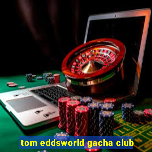 tom eddsworld gacha club