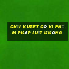 chơi kubet có vi phạm pháp luật không