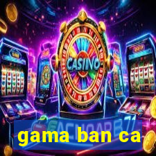 gama ban ca