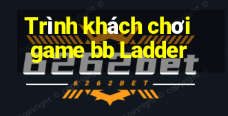 Trình khách chơi game bb Ladder