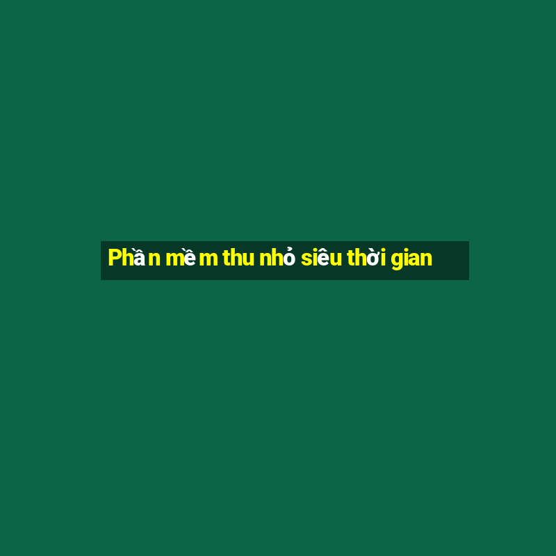 Phần mềm thu nhỏ siêu thời gian