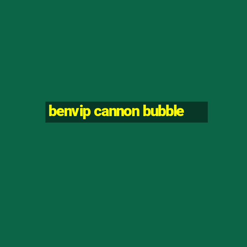 benvip cannon bubble