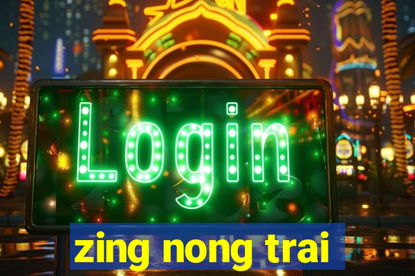 zing nong trai