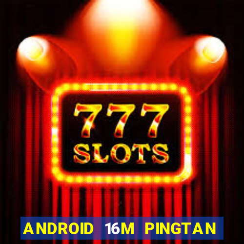 ANDROID 16M PINGTAN CHƠI CHƠI