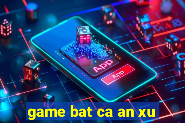 game bat ca an xu