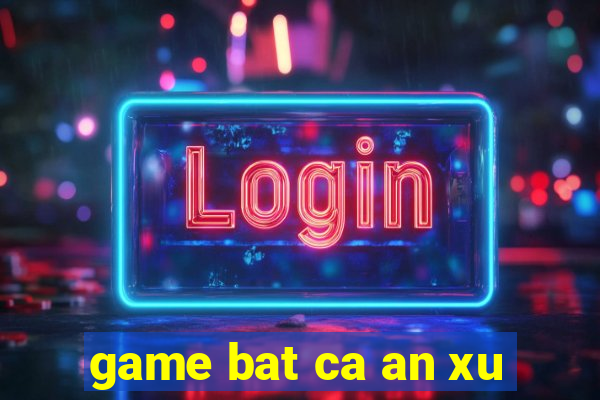 game bat ca an xu