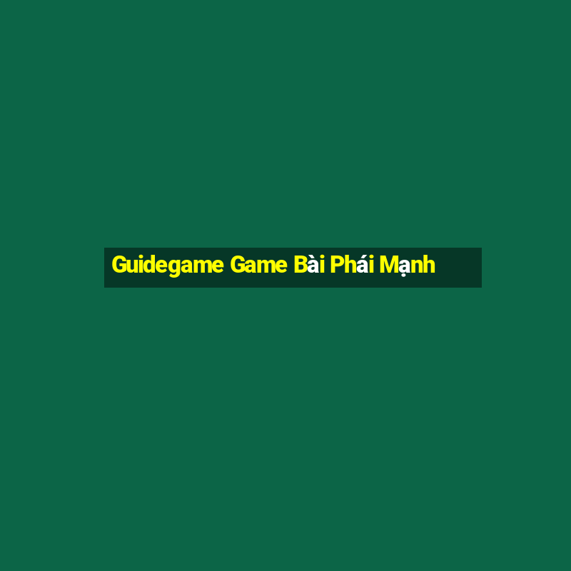 Guidegame Game Bài Phái Mạnh