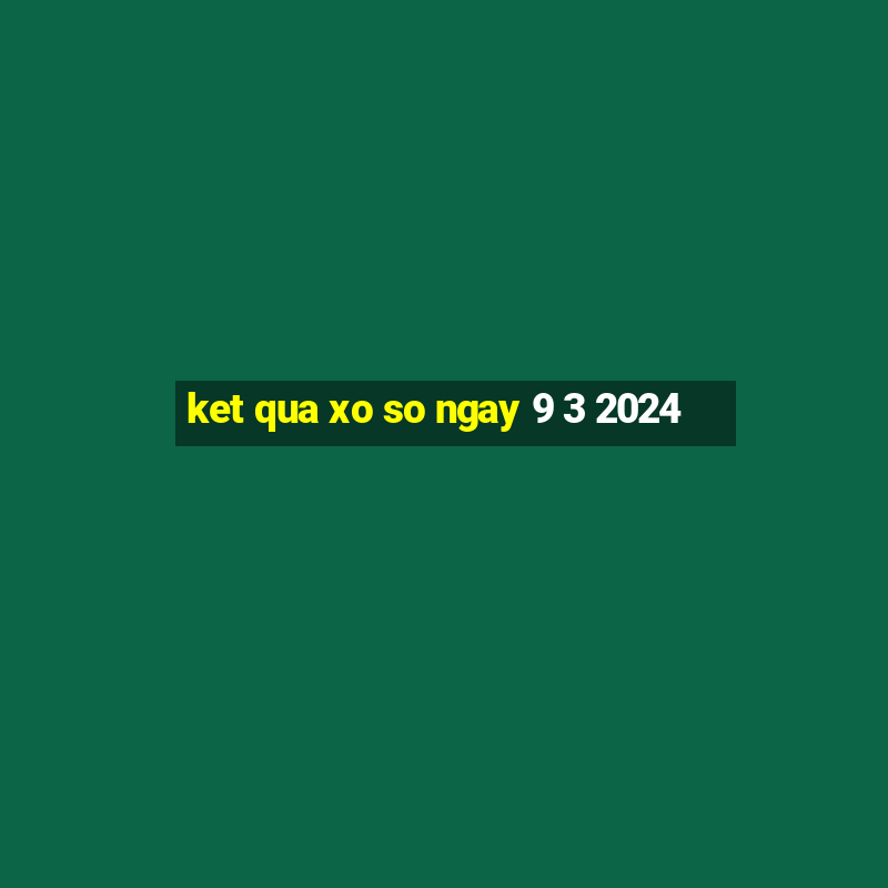 ket qua xo so ngay 9 3 2024