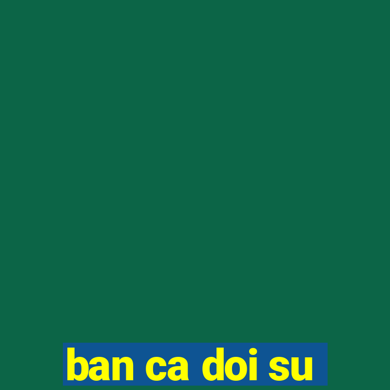 ban ca doi su