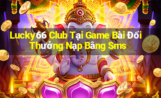 Lucky66 Club Tại Game Bài Đổi Thưởng Nạp Bằng Sms