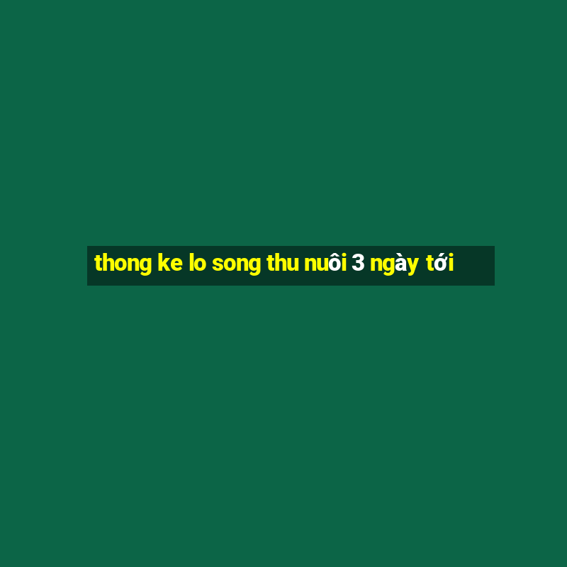 thong ke lo song thu nuôi 3 ngày tới