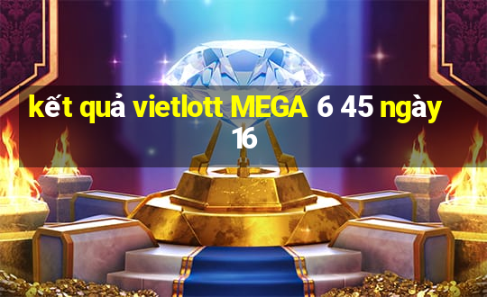 kết quả vietlott MEGA 6 45 ngày 16