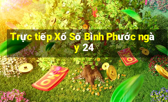 Trực tiếp Xổ Số Bình Phước ngày 24