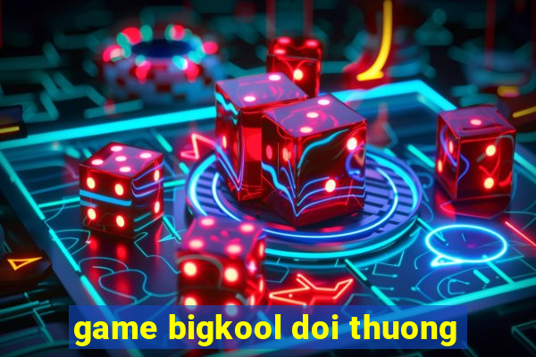 game bigkool doi thuong