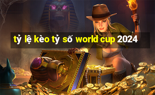 tỷ lệ kèo tỷ số world cup 2024