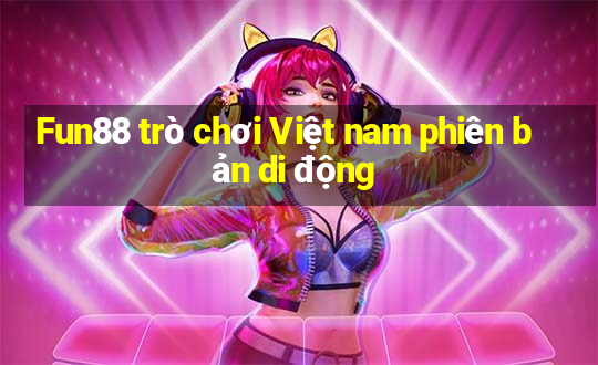 Fun88 trò chơi Việt nam phiên bản di động