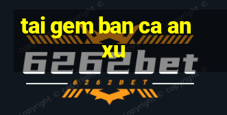 tai gem ban ca an xu